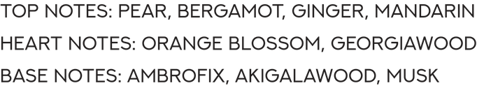 Top Notes: Pear, Bergamot, Ginger, Mandarin. Heart Notes: Orange Blossom, Georgiawood. Base Notes: Ambrofix, Akigalawood, Musk.